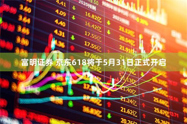 富明证券 京东618将于5月31日正式开启