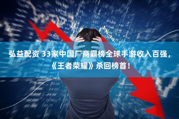弘益配资 33家中国厂商霸榜全球手游收入百强，《王者荣耀》杀回榜首！