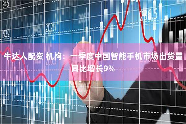 牛达人配资 机构：一季度中国智能手机市场出货量同比增长9%