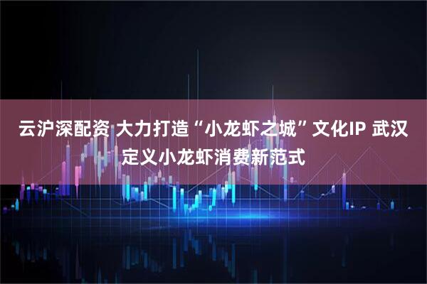 云沪深配资 大力打造“小龙虾之城”文化IP 武汉定义小龙虾消费新范式