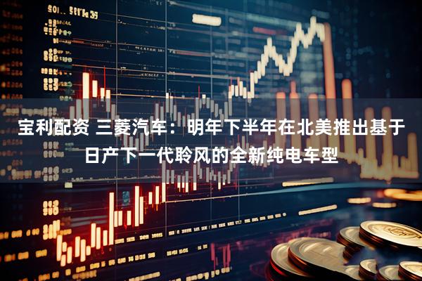 宝利配资 三菱汽车：明年下半年在北美推出基于日产下一代聆风的全新纯电车型