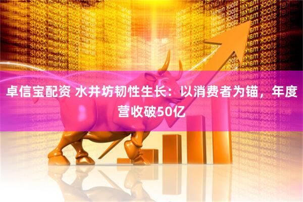 卓信宝配资 水井坊韧性生长：以消费者为锚，年度营收破50亿