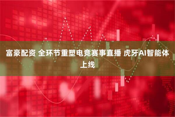 富豪配资 全环节重塑电竞赛事直播 虎牙AI智能体上线
