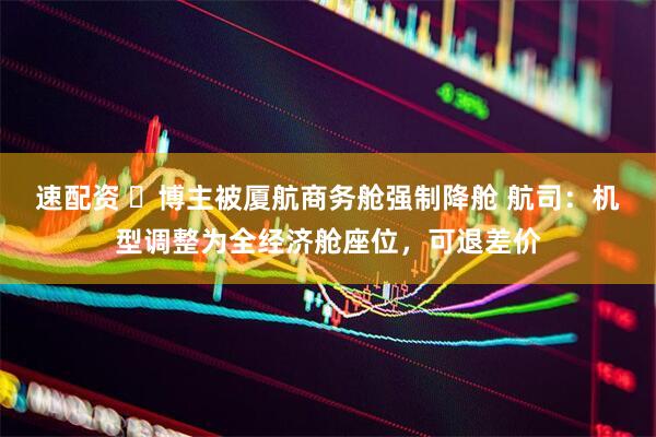 速配资 ​博主被厦航商务舱强制降舱 航司：机型调整为全经济舱座位，可退差价