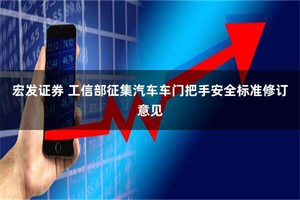 宏发证券 工信部征集汽车车门把手安全标准修订意见