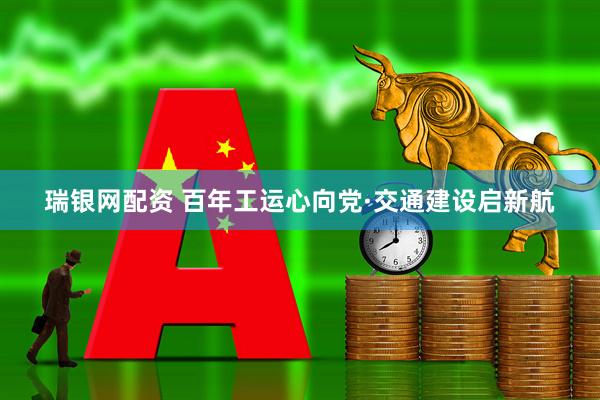 瑞银网配资 百年工运心向党·交通建设启新航