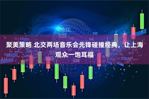 聚美策略 北交两场音乐会先锋碰撞经典，让上海观众一饱耳福
