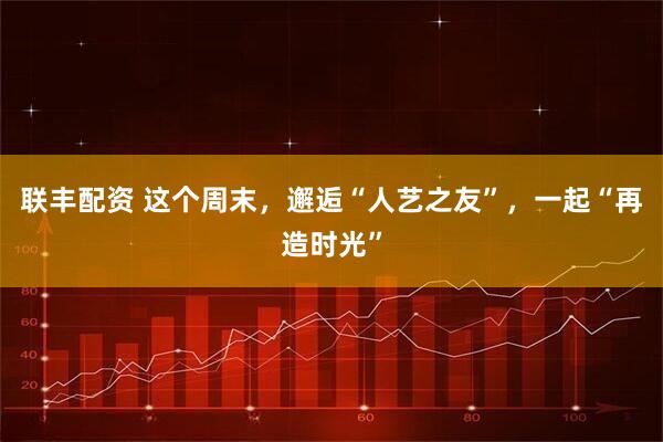 联丰配资 这个周末，邂逅“人艺之友”，一起“再造时光”