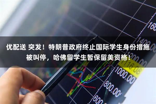 优配送 突发！特朗普政府终止国际学生身份措施被叫停，哈佛留学生暂保留美资格！