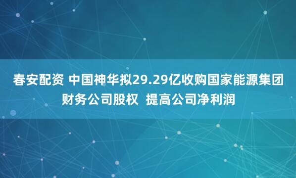 春安配资 中国神华拟29.29亿收购国家能源集团财务公司股权  提高公司净利润