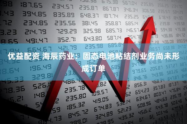 优益配资 海辰药业：固态电池粘结剂业务尚未形成订单