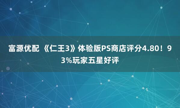 富源优配 《仁王3》体验版PS商店评分4.80！93%玩家五星好评