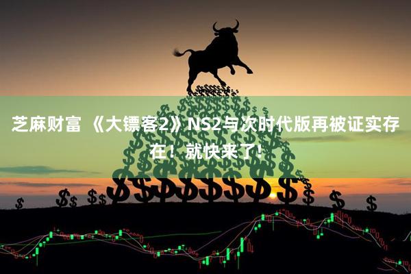 芝麻财富 《大镖客2》NS2与次时代版再被证实存在！就快来了!