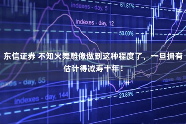 东信证券 不知火舞雕像做到这种程度了，一旦拥有估计得减寿十年！