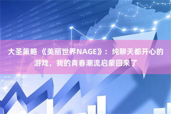 大圣策略 《美丽世界NAGE》：纯聊天都开心的游戏，我的青春潮流启蒙回来了