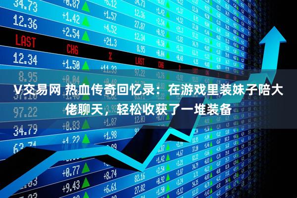 V交易网 热血传奇回忆录：在游戏里装妹子陪大佬聊天，轻松收获了一堆装备