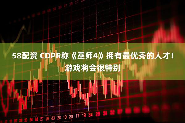 58配资 CDPR称《巫师4》拥有最优秀的人才！游戏将会很特别