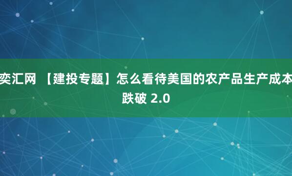 奕汇网 【建投专题】怎么看待美国的农产品生产成本跌破 2.0