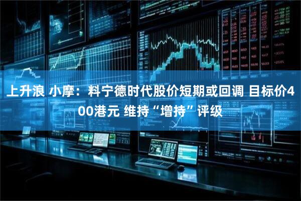 上升浪 小摩：料宁德时代股价短期或回调 目标价400港元 维持“增持”评级
