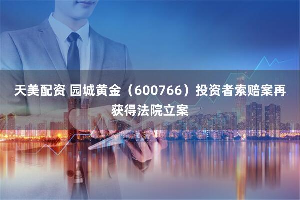 天美配资 园城黄金（600766）投资者索赔案再获得法院立案