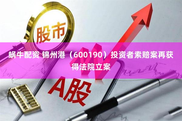 蜗牛配资 锦州港（600190）投资者索赔案再获得法院立案