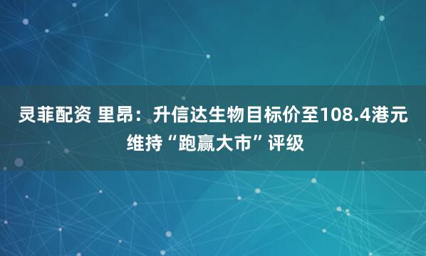 灵菲配资 里昂：升信达生物目标价至108.4港元 维持“跑赢大市”评级