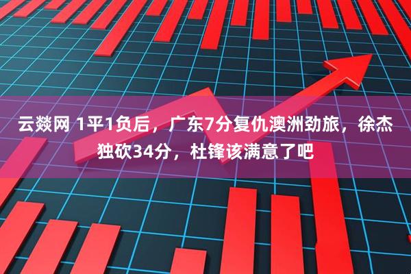 云燚网 1平1负后，广东7分复仇澳洲劲旅，徐杰独砍34分，杜锋该满意了吧