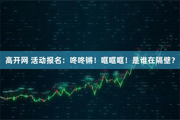 高开网 活动报名：咚咚锵！哐哐哐！是谁在隔壁？