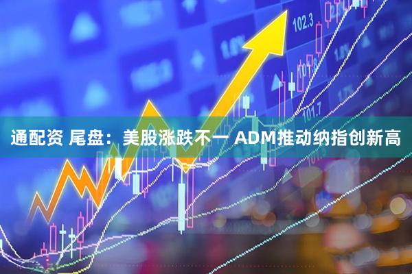 通配资 尾盘：美股涨跌不一 ADM推动纳指创新高