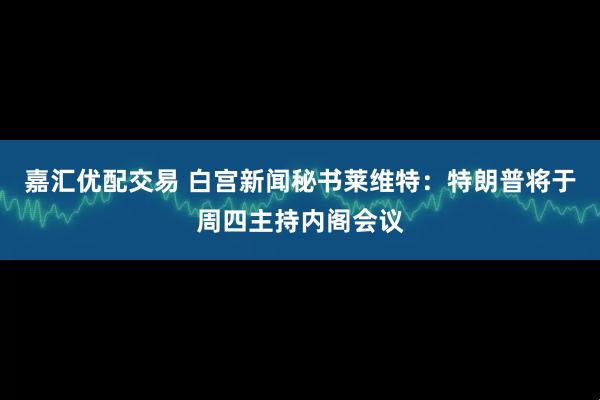 嘉汇优配交易 白宫新闻秘书莱维特：特朗普将于周四主持内阁会议