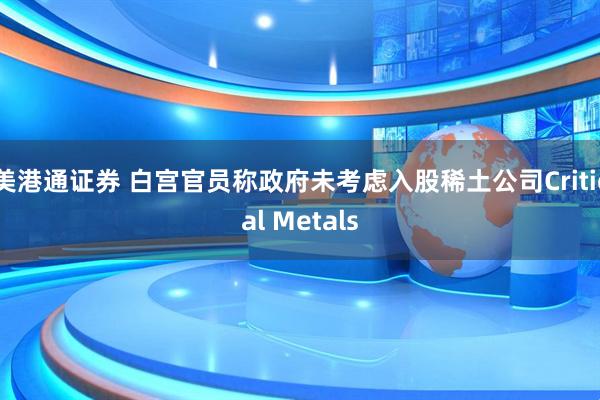 美港通证券 白宫官员称政府未考虑入股稀土公司Critical Metals