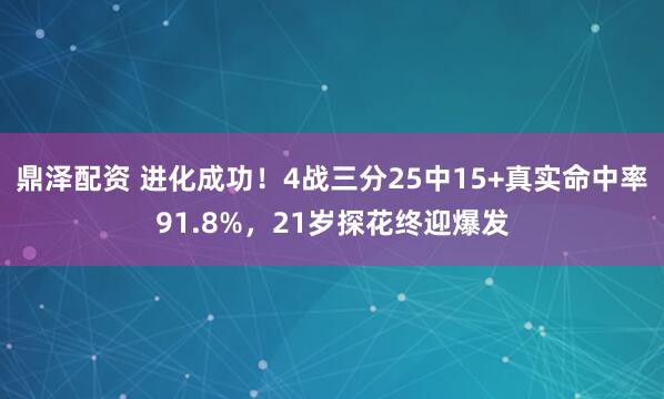 鼎泽配资 进化成功！4战三分25中15+真实命中率91.8%，21岁探花终迎爆发