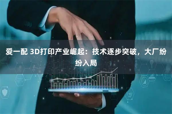 爱一配 3D打印产业崛起：技术逐步突破，大厂纷纷入局