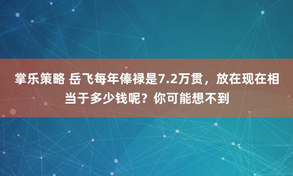 掌乐策略 岳飞每年俸禄是7.2万贯，放在现在相当于多少钱呢？你可能想不到