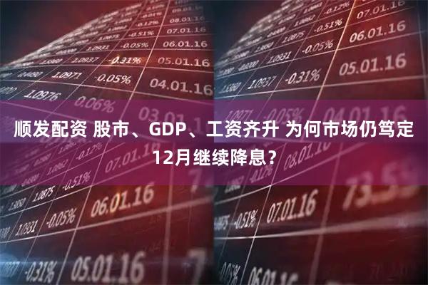 顺发配资 股市、GDP、工资齐升 为何市场仍笃定12月继续降息？
