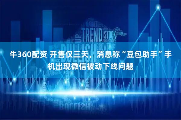 牛360配资 开售仅三天，消息称“豆包助手”手机出现微信被动下线问题