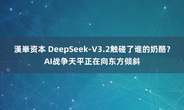 漢崋资本 DeepSeek-V3.2触碰了谁的奶酪？AI战争天平正在向东方倾斜