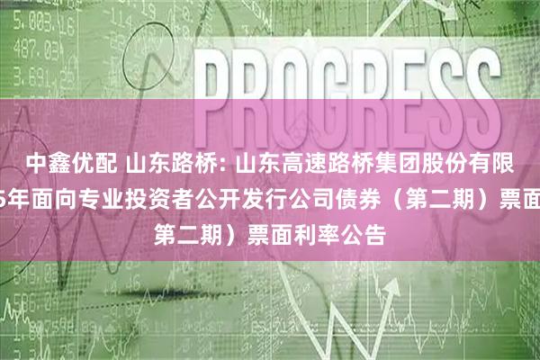 中鑫优配 山东路桥: 山东高速路桥集团股份有限公司2025年面向专业投资者公开发行公司债券（第二期）票面利率公告