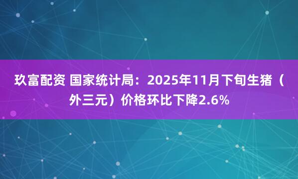 玖富配资 国家统计局：2025年11月下旬生猪（外三元）价格环比下降2.6%