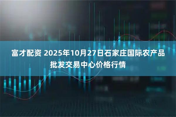 富才配资 2025年10月27日石家庄国际农产品批发交易中心价格行情