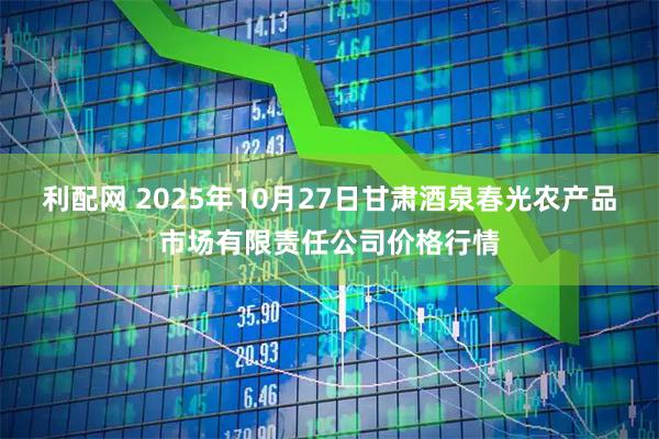 利配网 2025年10月27日甘肃酒泉春光农产品市场有限责任公司价格行情