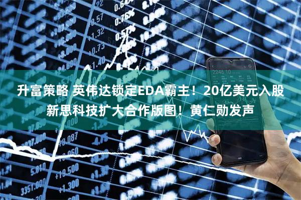 升富策略 英伟达锁定EDA霸主！20亿美元入股新思科技扩大合作版图！黄仁勋发声