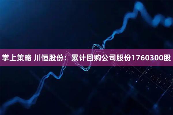 掌上策略 川恒股份：累计回购公司股份1760300股