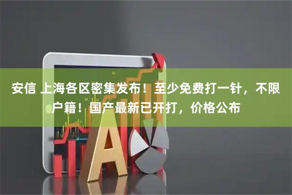 安信 上海各区密集发布！至少免费打一针，不限户籍！国产最新已开打，价格公布