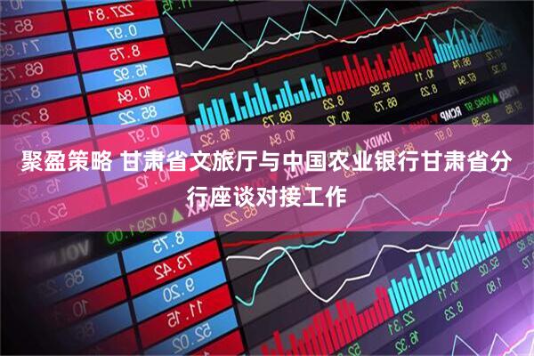聚盈策略 甘肃省文旅厅与中国农业银行甘肃省分行座谈对接工作