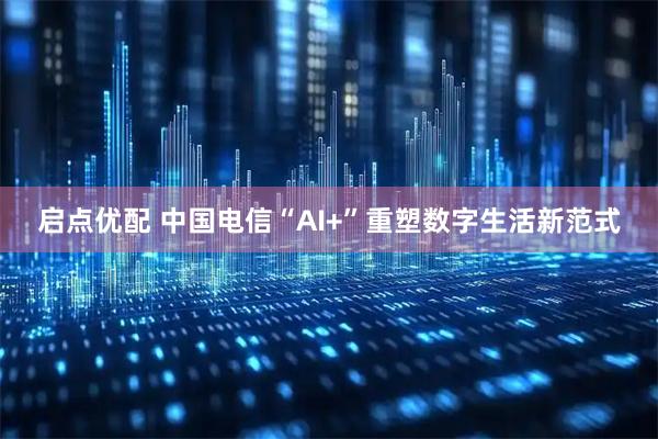 启点优配 中国电信“AI+”重塑数字生活新范式