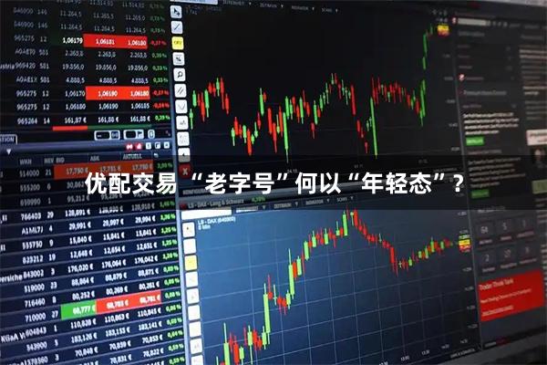 优配交易 “老字号”何以“年轻态”？