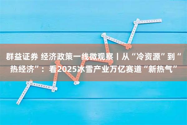 群益证券 经济政策一线微观察丨从“冷资源”到“热经济”：看2025冰雪产业万亿赛道“新热气”