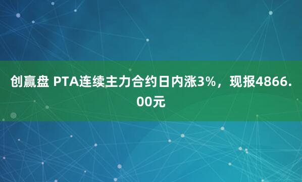 创赢盘 PTA连续主力合约日内涨3%，现报4866.00元