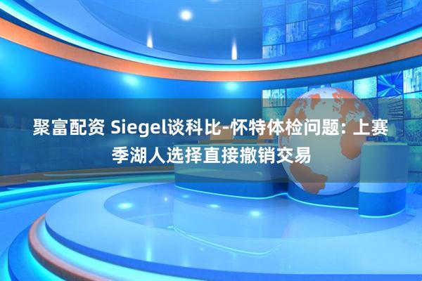 聚富配资 Siegel谈科比-怀特体检问题: 上赛季湖人选择直接撤销交易